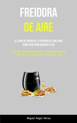 Freidora De Aire: El libro de cocina de la freidora de aire para diabeticos para bajar de peso (Una guia para principiantes y expertos sobre como cocinar con una freidora de aire) - Miguel-Angel Abreu - cover