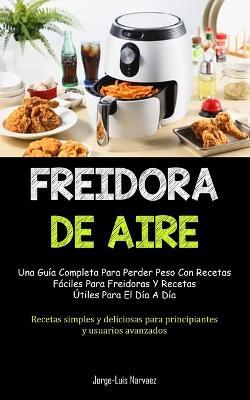 Freidora De Aire: Una guia completa para perder peso con recetas faciles para freidoras y recetas utiles para el dia a dia (Recetas simples y deliciosas para principiantes y usuarios avanzados) - Jorge-Luis Narvaez - cover