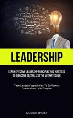 Leadership: learn Effective Leadership Principles And Practices To Overcome Obstacles Is The Ultimate Guide (Team Leaders'capabilities To Influence, Communicate, And Inspire)