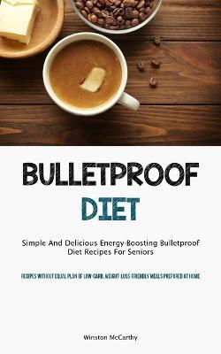 Bulletproof Diet: Simple And Delicious Energy-Boosting Bulletproof Diet Recipes For Seniors (Recipes Without Equal Plan Of Low-carb, Weight-Loss-Friendly Meals Prepared At Home) - Winston McCarthy - cover