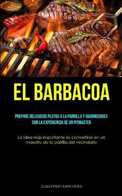 El Barbacoa: Prepare deliciosos platos a la parrilla y guarniciones con la experiencia de un pitmaster (La idea mas importante es convertirse en un maestro de la parrilla del vecindario) - Ildefonso Hinojosa - cover