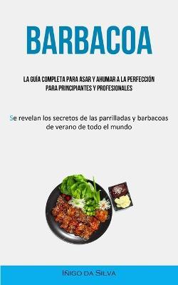 Barbacoa: La guia completa para asar y ahumar a la perfeccion para principiantes y profesionales (Se revelan los secretos de las parrilladas y barbacoas de verano de todo el mundo) - Inigo Da Silva - cover