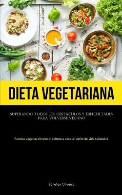 Dieta Vegetariana: Superando todos los obstaculos y dificultades para volverse vegano (Recetas veganas simples y sabrosas para un estilo de vida saludable) - Jonatan Oliveira - cover