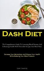 Dash Diet: The Comprehensive Guide To Lowering Blood Pressure And Enhancing Health With Delectable Recipes And Meal Plans (Increase Your Metabolism And Enhance Your Health While Reducing Your Blood Pressure)