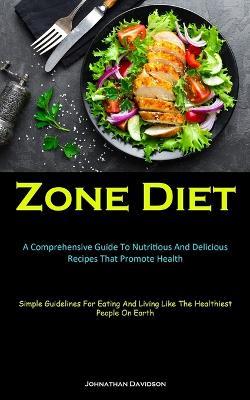 Zone Diet: A Comprehensive Guide To Nutritious And Delicious Recipes That Promote Health (Simple Guidelines For Eating And Living Like The Healthiest People On Earth) - Johnathan Davidson - cover