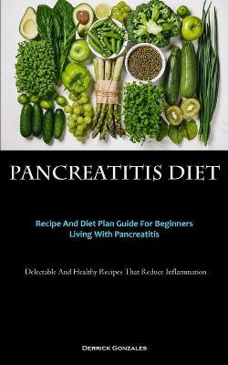 Pancreatitis Diet: Recipe And Diet Plan Guide For Beginners Living With Pancreatitis (Delectable And Healthy Recipes That Reduce Inflammation) - Derrick Gonzales - cover
