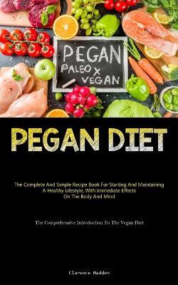 Pegan Diet: The Complete And Simple Recipe Book For Starting And Maintaining A Healthy Lifestyle, With Immediate Effects On The Body And Mind (The Comprehensive Introduction To The Vegan Diet) - Clarence Madden - cover