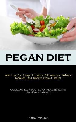 Pegan Diet: Meal Plan For 7 Days To Reduce Inflammation, Balance Hormones, And Improve Overall Health (Quick And Tasty Recipes For Healthy Eating And Feeling Great) - Rueben Nicholson - cover