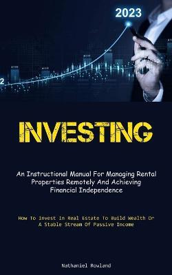 Investing: An Instructional Manual For Managing Rental Properties Remotely And Achieving Financial Independence (How To Invest In Real Estate To Build Wealth Or A Stable Stream Of Passive Income) - Nathaniel Rowland - cover