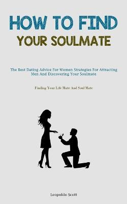 How To Find Your Soulmate: The Best Dating Advice For Women Strategies For Attracting Men And Discovering Your Soulmate (Finding Your Life Mate And Soul Mate) - Leopoldo Scott - cover