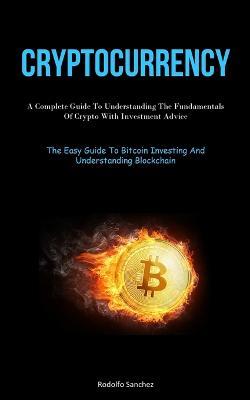 Cryptocurrency: A Complete Guide To Understanding The Fundamentals Of Crypto With Investment Advice (The Easy Guide To Bitcoin Investing And Understanding Blockchain) - Rodolfo Sanchez - cover