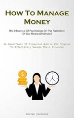 How To Manage Money: The Influence Of Psychology On The Formation Of Our Financial Mindset (An Assortment Of Financial Advice For Couples To Effectively Manage Their Finances)