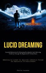 Lucid Dreaming: Essential Information On Enhancing Sleep Quality And Cultivating Creativity Through The Regulation Of Dream States (Embarking On A Quest For Spiritual Liberation Through The Exploration Of Consciousness)