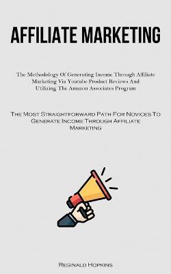 Affiliate Marketing: The Methodology Of Generating Income Through Affiliate Marketing Via Youtube Product Reviews And Utilizing The Amazon Associates Program (The Most Straightforward Path For Novices To Generate Income Through Affiliate Marketing) - Reginald Hopkins - cover