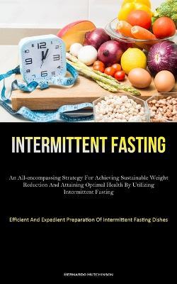 Intermittent Fasting: An All-Encompassing Strategy For Achieving Sustainable Weight Reduction And Attaining Optimal Health By Utilizing Intermittent Fasting (Efficient And Expedient Preparation Of Intermittent Fasting Dishes) - Bernardo Hutchinson - cover