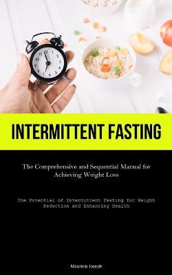 Intermittent Fasting: The Comprehensive and Sequential Manual for Achieving Weight Loss (The Potential of Intermittent Fasting for Weight Reduction and Enhancing Health) - Mauricio Joseph - cover