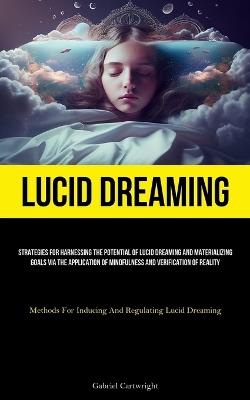 Lucid Dreaming: Strategies For Harnessing The Potential Of Lucid Dreaming And Materializing Goals Via The Application Of Mindfulness And Verification Of Reality (Methods For Inducing And Regulating Lucid Dreaming) - Gabriel Cartwright - cover