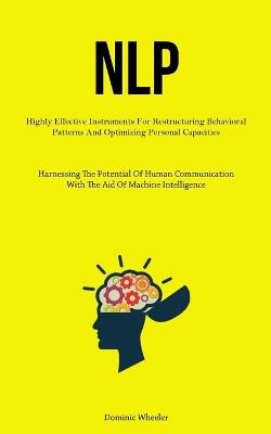 Nlp: Highly Effective Instruments For Restructuring Behavioral Patterns And Optimizing Personal Capacities (Harnessing The Potential Of Human Communication With The Aid Of Machine Intelligence) - Dominic Wheeler - cover