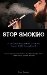 Stop Smoking: The Effect Of Smoking On Health And Effective Strategies To Quit Smoking Promptly (Conquer Nicotine Dependency And Effectively Handle Stress Using Natural Methods)