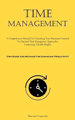 Time Management: A Comprehensive Manual For Unleashing Your Maximum Potential Via Optimal Time Management Approaches, Comprising Valuable Insights (Strategies And Methods For Enhancing Productivity) - Slawomir Czapiewski - cover