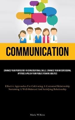 Communication: Enhance Your Proficiency In Conversational Skills, Enhance Your Interpersonal Aptitude & Polish Your Public Speaking Abilities (Effective Approaches For Cultivating A Contented Relationship; Sustaining A Well-Balanced And Satisfying Relationship) - Maria Wilkins - cover