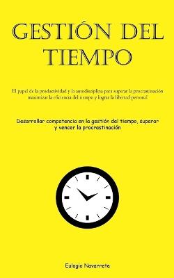 Gestión Del Tiempo: El papel de la productividad y la autodisciplina para superar la procrastinación, maximizar la eficiencia del tiempo y lograr la libertad personal (Desarrollar competencia en la gestión del tiempo, superar y vencer la procrastinación) - Eulogio Navarrete - cover