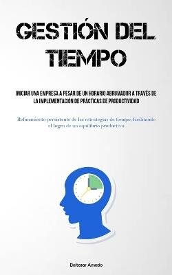 Gestión Del Tiempo: Iniciar una empresa a pesar de un horario abrumador a través de la implementación de prácticas de productividad (Refinamiento persistente de las estrategias de tiempo, facilitando el logro de un equilibrio productivo) - Baltasar Amado - cover