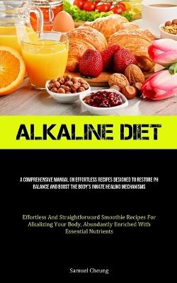 Alkaline Diet: A Comprehensive Manual On Effortless Recipes Designed To Restore Ph Balance And Boost The Body's Innate Healing Mechanisms (Effortless And Straightforward Smoothie Recipes For Alkalizing Your Body, Abundantly Enriched With Essential Nutrients) - Samuel Cheung - cover