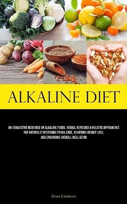 Alkaline Diet: An Exhaustive Resource On Alkaline Foods, Herbal Remedies & Holistic Approaches For Naturally Restoring Ph Balance, Achieving Weight Loss, And Enhancing Overall Well-Being - Dean Clarkson - cover