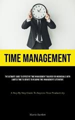 Time Management: The Ultimate Guide To Effective Time Management Tailored For Individuals With Limited Time To Devote To Reading Time Management Literature (A Step By Step Guide To Improve Your Productivity)