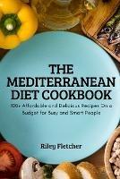 The Mediterranean Diet Cookbook: 100+ Affordable and Delicious Recipes On a Budget for Busy and Smart People - Riley Fletcher - cover