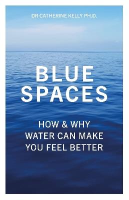 Blue Spaces: How and Why Water Can Make You Feel Better - Catherine Kelly - cover