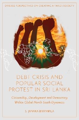 Debt Crisis and Popular Social Protest in Sri Lanka: Citizenship, Development and Democracy Within Global North-South Dynamics - S. Janaka Biyanwila - cover