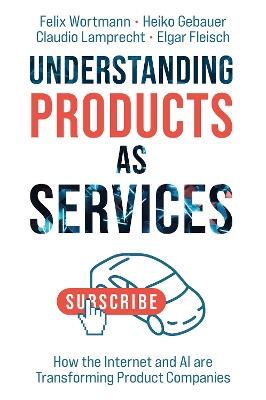 Understanding Products as Services: How the Internet and AI are Transforming Product Companies - Felix Wortmann,Heiko Gebauer,Claudio Lamprecht - cover
