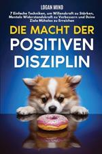 Die Macht der Positiven Disziplin: 7 Einfache Techniken, um Willenskraft zu St?rken, Mentale Widerstandskraft zu Verbessern und Deine Ziele M?helos zu Erreichen