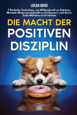 Die Macht der Positiven Disziplin: 7 Einfache Techniken, um Willenskraft zu St?rken, Mentale Widerstandskraft zu Verbessern und Deine Ziele M?helos zu Erreichen - Logan Mind - cover