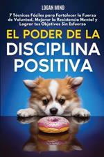 El Poder de la Disciplina Positiva: 7 T?cnicas F?ciles para Fortalecer la Fuerza de Voluntad, Mejorar la Resistencia Mental y Lograr tus Objetivos Sin Esfuerzo