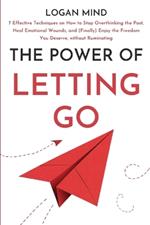 The Power of Letting Go: 7 Effective Techniques on How to Stop Overthinking the Past, Heal Emotional Wounds, and (Finally) Enjoy the Freedom You Deserve, without Ruminating