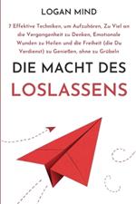 Die Macht des Loslassens: 7 Effektive Techniken, um Aufzuh?ren, Zu Viel an die Vergangenheit zu Denken, Emotionale Wunden zu Heilen und die Freiheit (die Du Verdienst) zu Genie?en, ohne zu Gr?beln