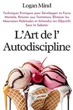 L'Art de l'Autodiscipline: Techniques Pratiques pour D?velopper ta Force Mentale, R?sister aux Tentations, ?liminer les Mauvaises Habitudes et Atteindre tes Objectifs Sans te Saboter