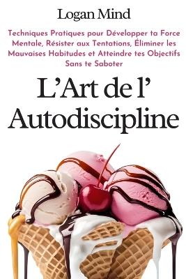 L'Art de l'Autodiscipline: Techniques Pratiques pour D?velopper ta Force Mentale, R?sister aux Tentations, ?liminer les Mauvaises Habitudes et Atteindre tes Objectifs Sans te Saboter - Logan Mind - cover