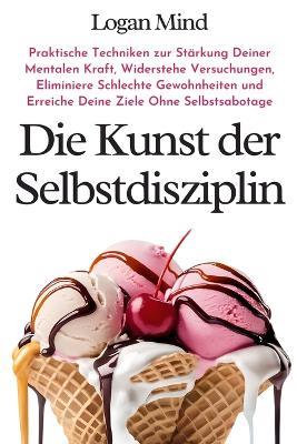 Die Kunst der Selbstdisziplin: Praktische Techniken zur St?rkung Deiner Mentalen Kraft, Widerstehe Versuchungen, Eliminiere Schlechte Gewohnheiten und Erreiche Deine Ziele Ohne Selbstsabotage - Logan Mind - cover