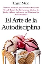 El Arte de la Autodisciplina: T?cnicas Pr?cticas para Construir tu Fuerza Mental, Resistir las Tentaciones, Eliminar los Malos H?bitos y Alcanzar tus Objetivos Sin Autosabotearte