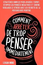 Comment Arrêter de Trop Penser Immédiatement: Stratégies Simples pour Apaiser l'Esprit, Stopper les Pensées Négatives et (Enfin) Soulager le Stress avec les Secrets de la Psychologie Positive