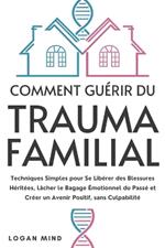 Comment Guérir du Trauma Familial: Techniques Simples pour Se Libérer des Blessures Héritées, Lâcher le Bagage Émotionnel du Passé et Créer un Avenir Positif, sans Culpabilité