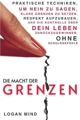 Die Macht der Grenzen: Praktische Techniken, um Nein zu Sagen, Klare Grenzen zu Setzen, Respekt Aufzubauen und die Kontrolle über Dein Leben Zurückzugewinnen, Ohne Schuldgefühle - Logan Mind - cover