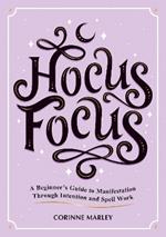 Hocus Focus: A Beginner's Guide to Manifestation Through Intention and Spell Work