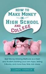 How to Make Money in High School and College: Best Money Making Methods as a Teen and Student, Building Your Own Apps, Selling E-books, and More Easy Side Job Ideas