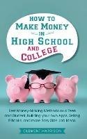 How to Make Money in High School and College: Best Money Making Methods as a Teen and Student, Building Your Own Apps, Selling E-books, and More Easy Side Job Ideas - Clement Harrison - cover