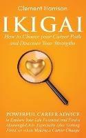 Ikigai, How to Choose your Career Path and Discover Your Strengths: Powerful Career Advice to Explore Your Life Potential and Find a Meaningful Job, Especially After Getting Fired, or when Making a Career Change - Clement Harrison - cover